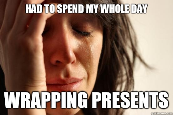Had to spend my whole day Wrapping presents  First World Problems