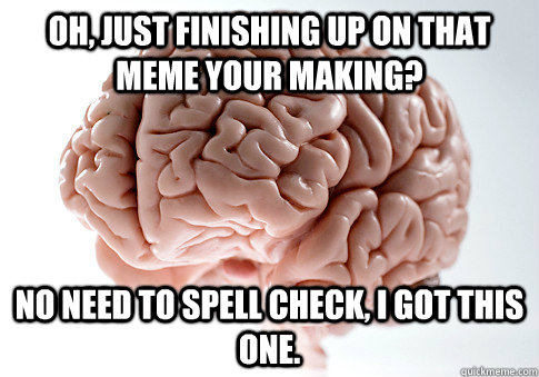 Oh, just finishing up on that meme your making? No need to spell check, I got this one.  Scumbag Brain