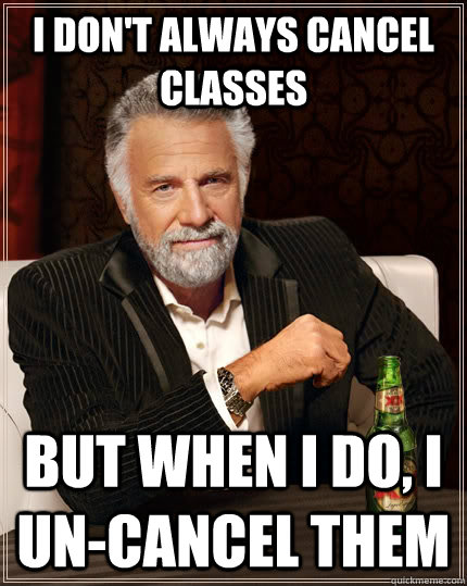 I don't always cancel classes but when I do, I un-cancel them - I don't always cancel classes but when I do, I un-cancel them  The Most Interesting Man In The World