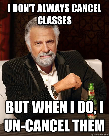 I don't always cancel classes but when I do, I un-cancel them  The Most Interesting Man In The World