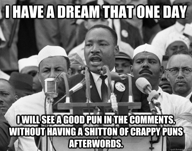 I have a dream that one day I will see a good pun in the comments, without having a shitton of crappy puns afterwords. - I have a dream that one day I will see a good pun in the comments, without having a shitton of crappy puns afterwords.  Misc
