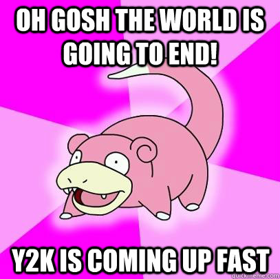 Oh Gosh the world is going to end! Y2K is coming up fast  Slowpoke