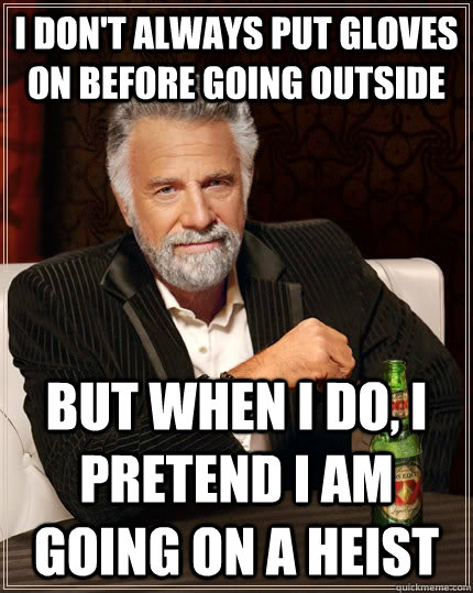 I don't always put gloves on before going outside but when I do, I pretend I am going on a heist  The Most Interesting Man In The World