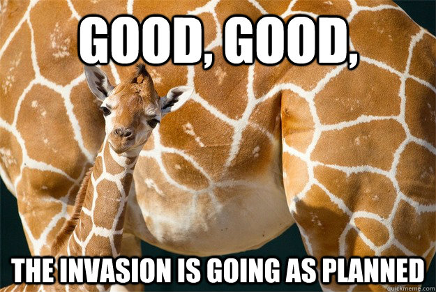 Good, good, The invasion is going as planned - Good, good, The invasion is going as planned  Angry Giraffe