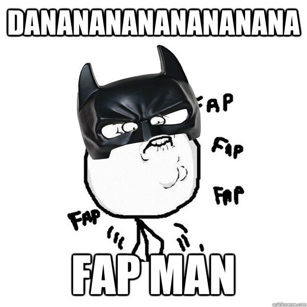 Danananananananana fap man  
