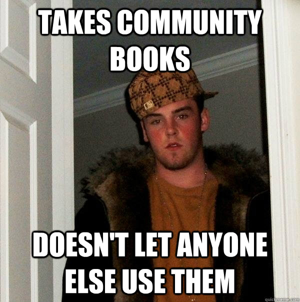 Takes community books Doesn't let anyone else use them  Scumbag Steve