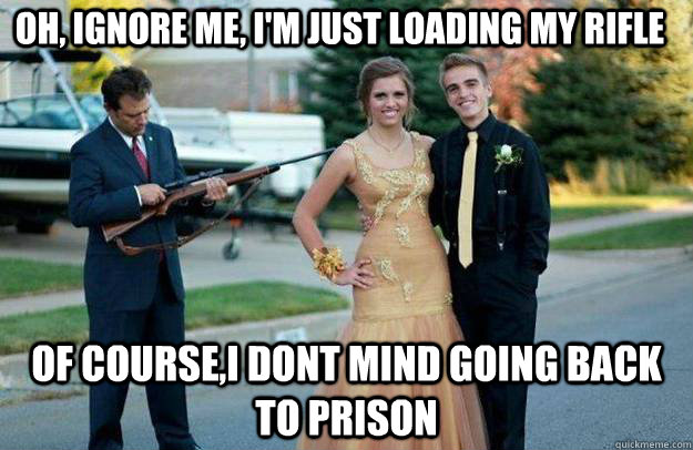 Oh, Ignore me, I'm just loading my rifle of course,i dont mind going back to prison - Oh, Ignore me, I'm just loading my rifle of course,i dont mind going back to prison  Your Dad Is Lovely