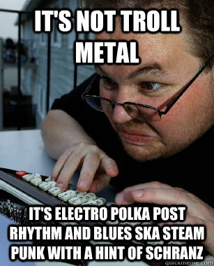 It's not troll metal It's electro polka post rhythm and blues ska steam punk with a hint of schranz - It's not troll metal It's electro polka post rhythm and blues ska steam punk with a hint of schranz  Labeling Larry