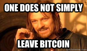 One does not simply leave Bitcoin  
