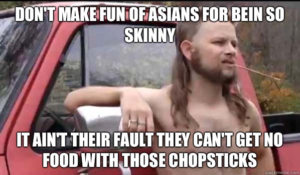 Don't make fun of Asians for bein so skinny It ain't their fault they can't get no food with those chopsticks  Almost Politically Correct Redneck