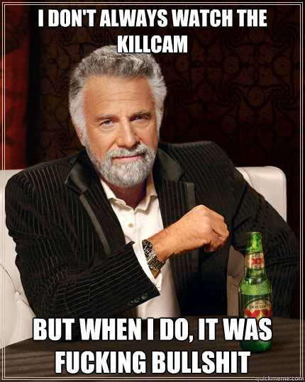 I don't always watch the killcam But when i do, it was fucking bullshit - I don't always watch the killcam But when i do, it was fucking bullshit  The Most Interesting Man In The World