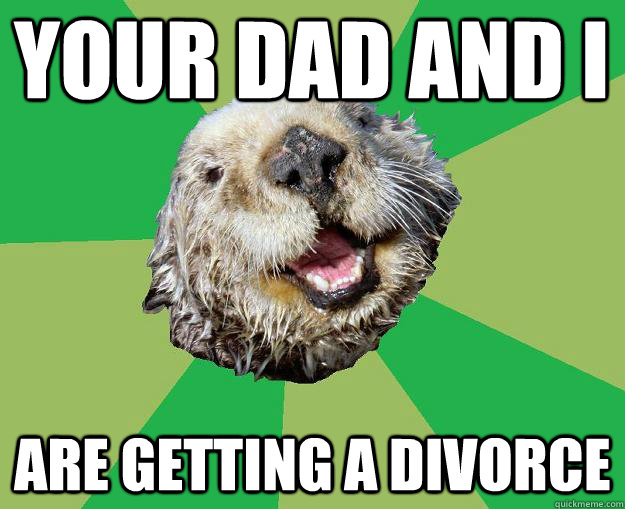your dad and i are getting a divorce - your dad and i are getting a divorce  OCD Otter