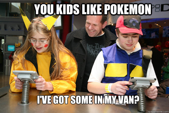 You kids like pokemon I've got some in my van?  