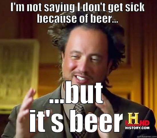 I'M NOT SAYING I DON'T GET SICK BECAUSE OF BEER... ...BUT IT'S BEER Ancient Aliens