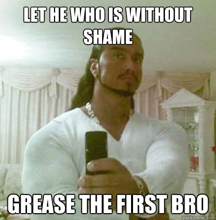 Let he who is without shame grease the first bro - Let he who is without shame grease the first bro  Guido Jesus