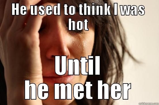 HE USED TO THINK I WAS HOT UNTIL HE MET HER First World Problems