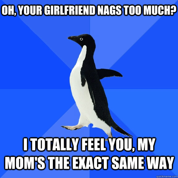 oh, your girlfriend nags too much? i totally feel you, my mom's the exact same way    Socially Awkward Penguin