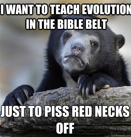 I want to teach evolution in the bible belt just to piss red necks off  Confession Bear