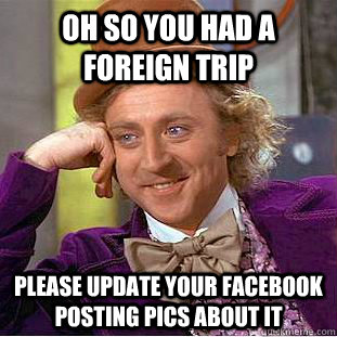 Oh so you had a foreign trip please update your facebook posting pics about it  Condescending Wonka