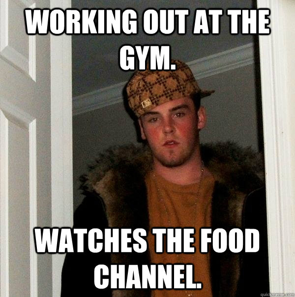 working out at the Gym. watches the food channel.  Scumbag Steve