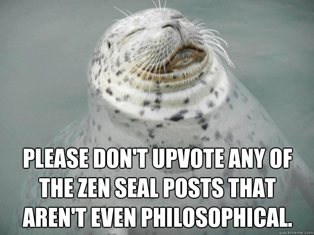Please don't upvote any of the zen seal posts that aren't even philosophical. - Please don't upvote any of the zen seal posts that aren't even philosophical.  Zen Seal