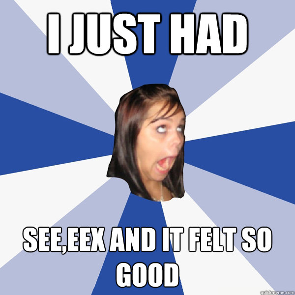 I just had see,eex and it felt so good  Annoying Facebook Girl