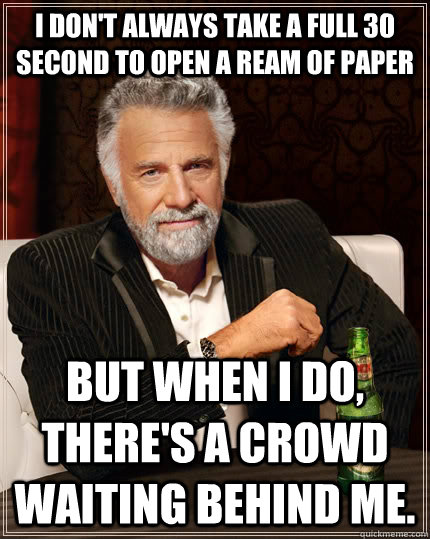 I don't always take a full 30 second to open a ream of paper But when i do, there's a crowd waiting behind me.  The Most Interesting Man In The World