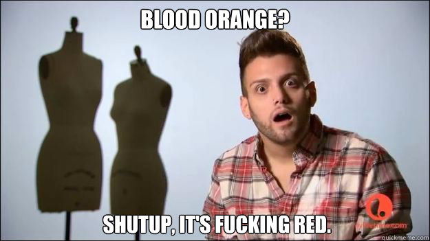 Blood orange?  shutup, it's fucking red.  - Blood orange?  shutup, it's fucking red.   Chris from Project Runway