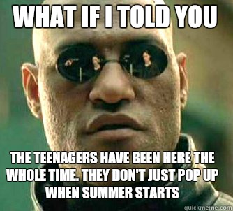what if i told you The teenagers have been here the whole time. They don't just pop up when summer starts  Matrix Morpheus