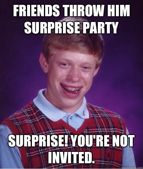 Friends throw him surprise party Surprise! You're not invited.   Bad Luck Brian