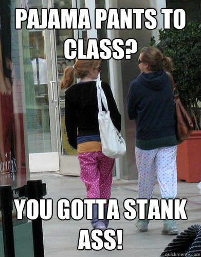 Pajama pants to class? You gotta stank ass!  Stank ass