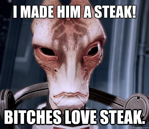 I made him a steak! Bitches love steak.  
