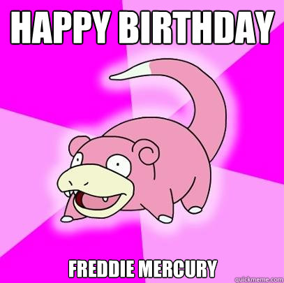 Happy Birthday Freddie Mercury  Slowpoke