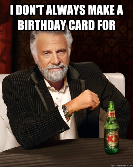 I don't always make a birthday card for   The Most Interesting Man In The World