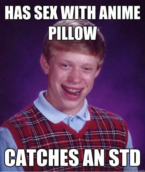Has sex with anime pillow Catches an std  Bad Luck Brian