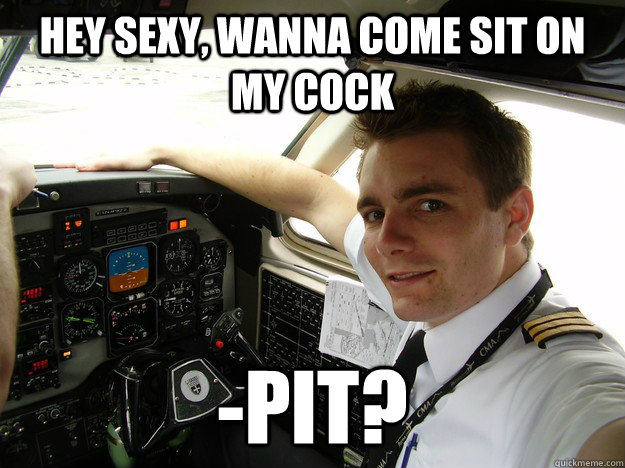 hey sexy, wanna come sit on my cock -pit? - hey sexy, wanna come sit on my cock -pit?  oblivious regional pilot