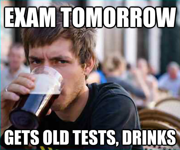 exam tomorrow gets old tests, drinks  College Senior