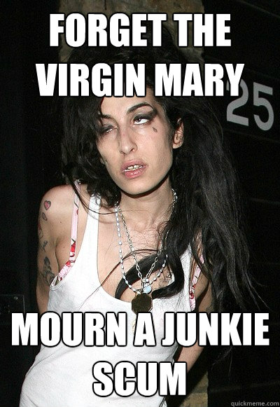 Forget the virgin mary  Mourn a junkie scum  