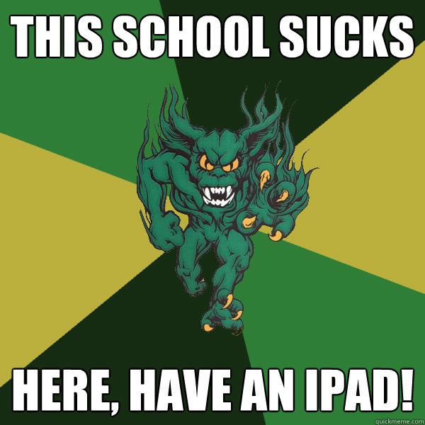 this school sucks here, have an ipad!  Green Terror