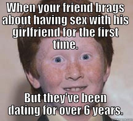 Myles  - WHEN YOUR FRIEND BRAGS ABOUT HAVING SEX WITH HIS GIRLFRIEND FOR THE FIRST TIME. BUT THEY'VE BEEN DATING FOR OVER 6 YEARS. Over Confident Ginger