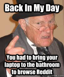 Back In My Day  You had to bring your laptop to the bathroom to browse Reddit  Back In My Day We Had Sticks