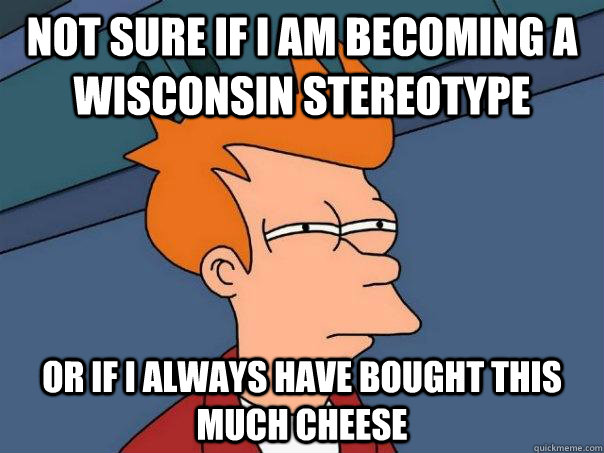 Not sure if I am becoming a Wisconsin stereotype Or if I always have bought this much cheese - Not sure if I am becoming a Wisconsin stereotype Or if I always have bought this much cheese  Futurama Fry