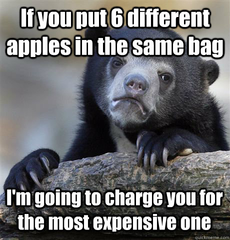 If you put 6 different apples in the same bag I'm going to charge you for the most expensive one  Confession Bear