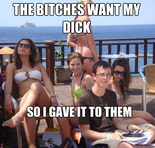 The bitches want my dick so I gave it to them  Priority Peter