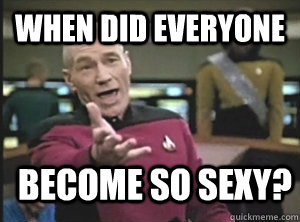 When did everyone become so sexy?  Annoyed Picard
