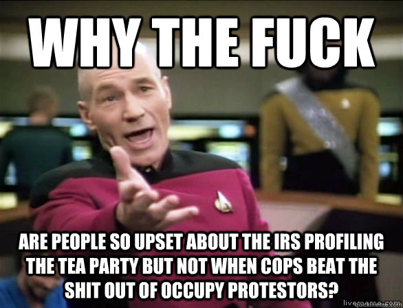 Why the fuck Are people so upset about the irs profiling the tea party but not when cops beat the shit out of occupy protestors?  Annoyed Picard HD