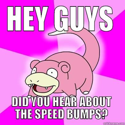 HEY GUYS DID YOU HEAR ABOUT THE SPEED BUMPS? Slowpoke