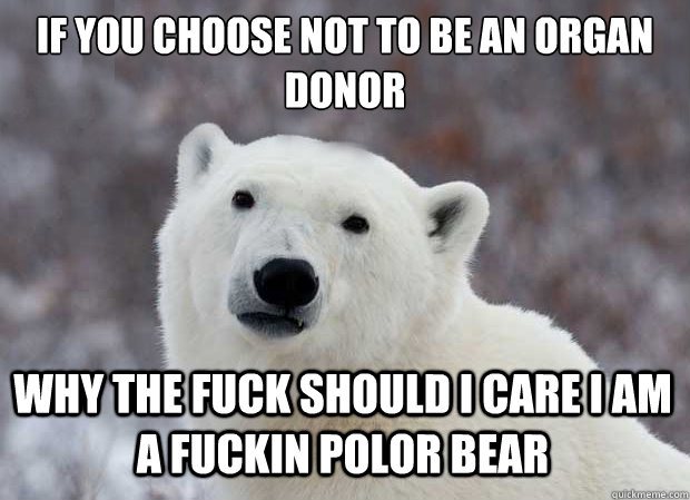 If you choose not to be an organ donor why the fuck should i care i am a fuckin polor bear  Popular Opinion Polar Bear