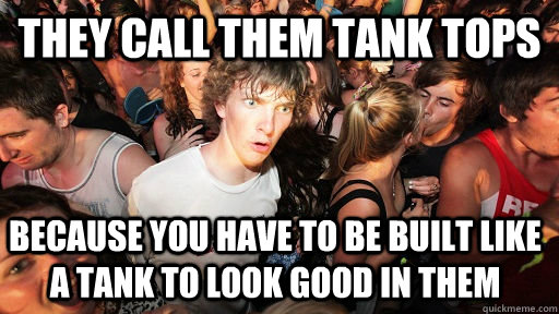 They call them Tank tops Because you have to be built like a tank to look good in them  Sudden Clarity Clarence