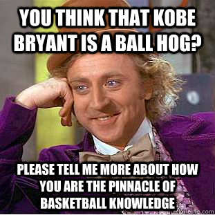 You think that kobe bryant is a ball hog? please tell me more about how you are the pinnacle of basketball knowledge - You think that kobe bryant is a ball hog? please tell me more about how you are the pinnacle of basketball knowledge  Condescending Wonka